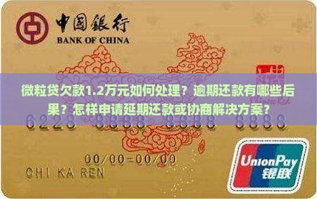 微粒贷欠款1.2万元如何处理？逾期还款有哪些后果？怎样申请延期还款或协商解决方案？