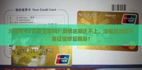 欠信用卡2万要坐牢吗？负债逾期还不上，法催起诉躺平靠征信修复翻身？