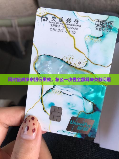 同时应对多家银行贷款，怎么一次性全部解决欠款问题