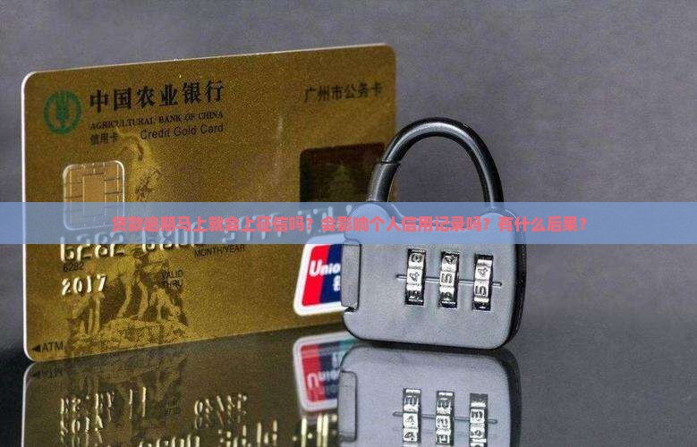 贷款逾期马上就会上征信吗？会影响个人信用记录吗？有什么后果？