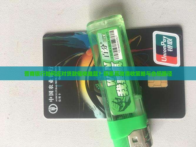 晋商银行如何应对贷款催收难题？探索高效清收策略与合规路径