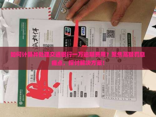 如何计算并处理交通银行一万逾期费用？聚焦高额罚息痛点，探讨解决方案！