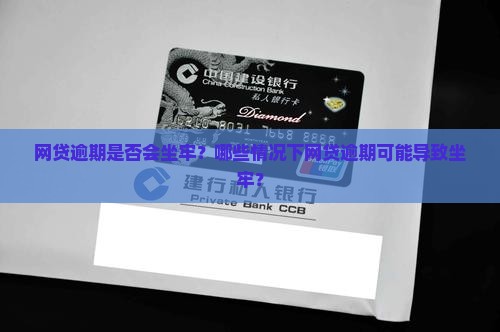 网贷逾期是否会坐牢？哪些情况下网贷逾期可能导致坐牢？