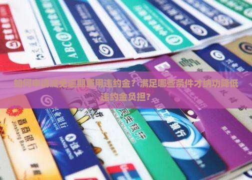 如何申请减免逾期费用违约金？满足哪些条件才纳功降低违约金负担？