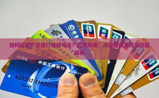 如何应对广发银行催收电话？应对策略、法律维权及常见问题解析