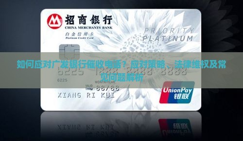 如何应对广发银行催收电话？应对策略、法律维权及常见问题解析