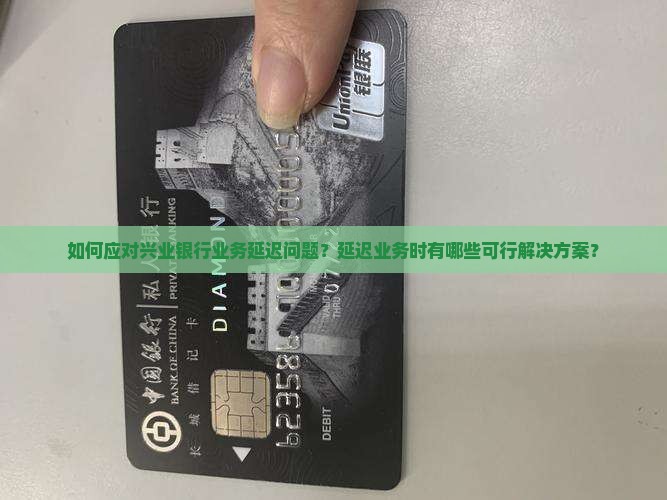 如何应对兴业银行业务延迟问题？延迟业务时有哪些可行解决方案？