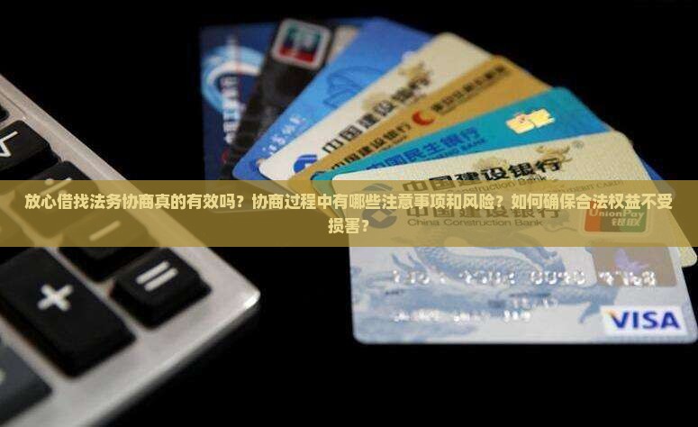 放心借找法务协商真的有效吗？协商过程中有哪些注意事项和风险？如何确保合法权益不受损害？