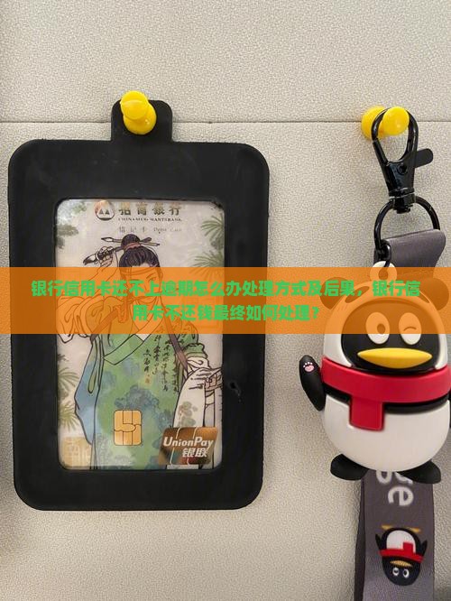 银行信用卡还不上逾期怎么办处理方式及后果，银行信用卡不还钱最终如何处理？