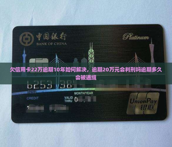 欠信用卡22万逾期10年如何解决，逾期20万元会判刑吗逾期多久会被通缉