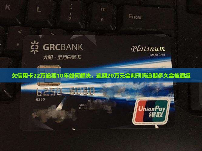 欠信用卡22万逾期10年如何解决，逾期20万元会判刑吗逾期多久会被通缉
