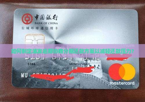 如何制定浦发逾期协商分期还款方案以减轻还款压力？