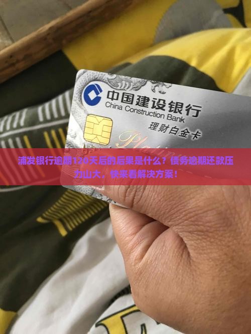 浦发银行逾期120天后的后果是什么？债务逾期还款压力山大，快来看解决方案！