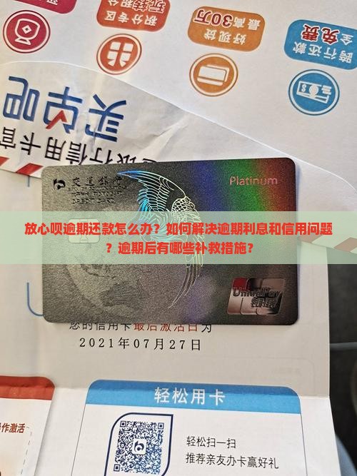 放心呗逾期还款怎么办？如何解决逾期利息和信用问题？逾期后有哪些补救措施？