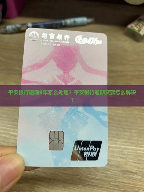 平安银行逾期8年怎么处理？平安银行逾期贷款怎么解决？