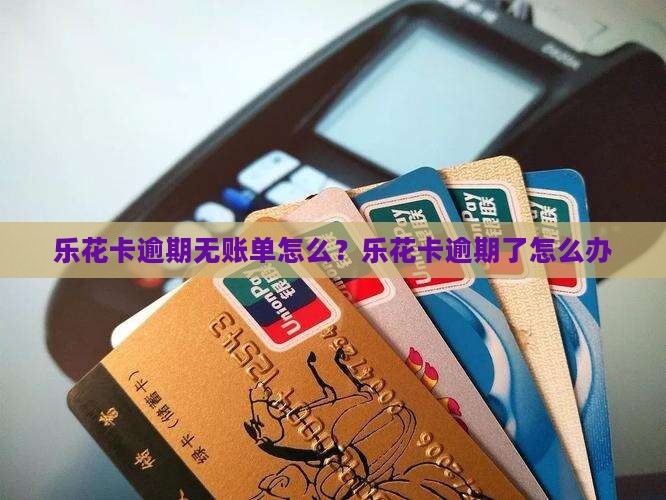 乐花卡逾期无账单怎么？乐花卡逾期了怎么办