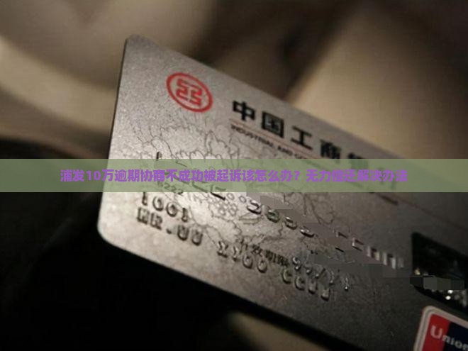 浦发10万逾期协商不成功被起诉该怎么办？无力偿还解决办法