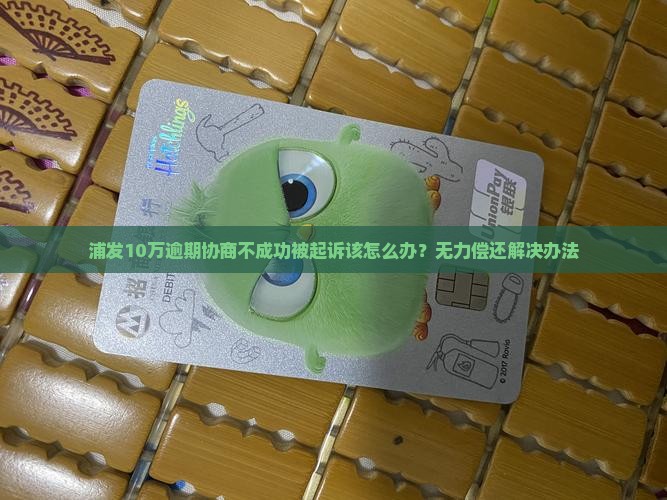 浦发10万逾期协商不成功被起诉该怎么办？无力偿还解决办法