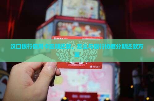 汉口银行信用卡逾期还款，怎么与银行协商分期还款方案