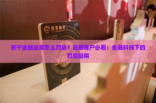 苏宁金融逾期怎么罚息？逾期客户必看：金融科技下的罚息陷阱
