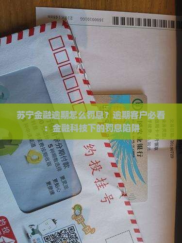 苏宁金融逾期怎么罚息？逾期客户必看：金融科技下的罚息陷阱