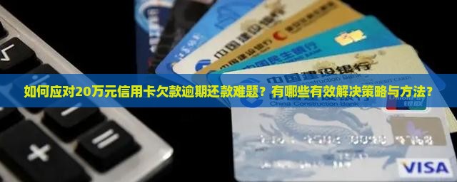如何应对20万元信用卡欠款逾期还款难题？有哪些有效解决策略与方法？