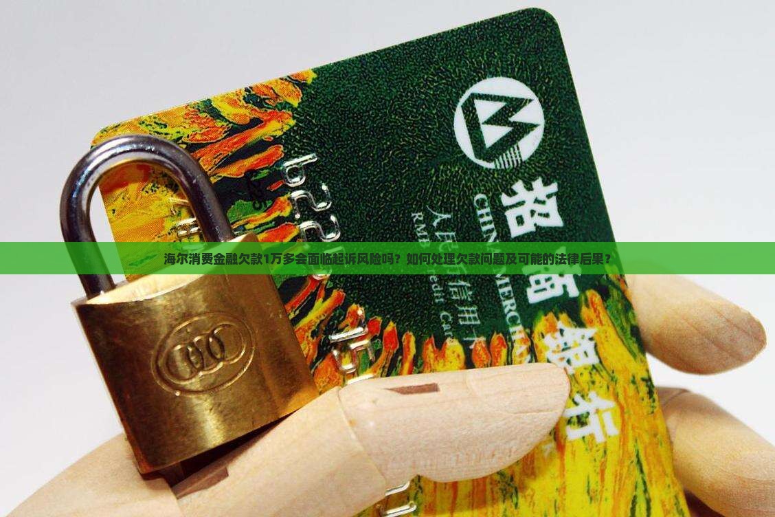 海尔消费金融欠款1万多会面临起诉风险吗？如何处理欠款问题及可能的法律后果？