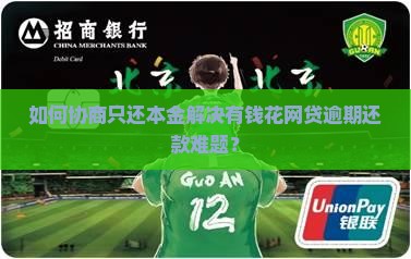 如何协商只还本金解决有钱花网贷逾期还款难题？