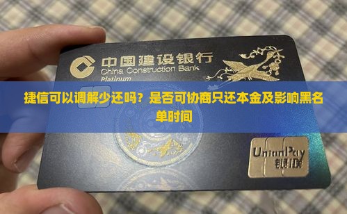 捷信可以调解少还吗？是否可协商只还本金及影响黑名单时间