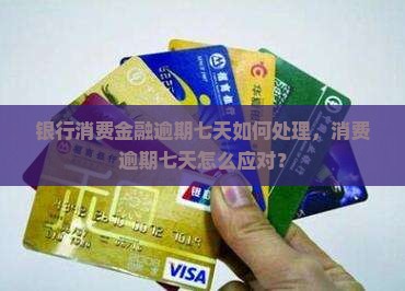银行消费金融逾期七天如何处理，消费逾期七天怎么应对？