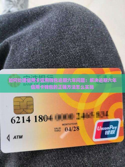 如何处理信用卡信用钱包逾期六年问题：解决逾期六年信用卡钱包的正确方法怎么实施