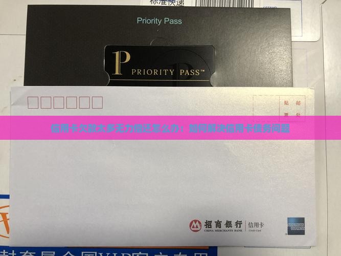 信用卡欠款太多无力偿还怎么办：如何解决信用卡债务问题