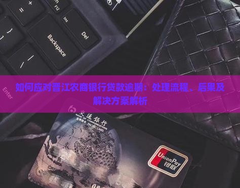如何应对晋江农商银行贷款逾期：处理流程、后果及解决方案解析
