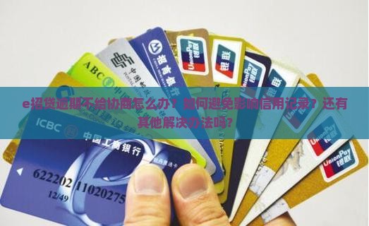e招贷逾期不给协商怎么办？如何避免影响信用记录？还有其他解决办法吗？