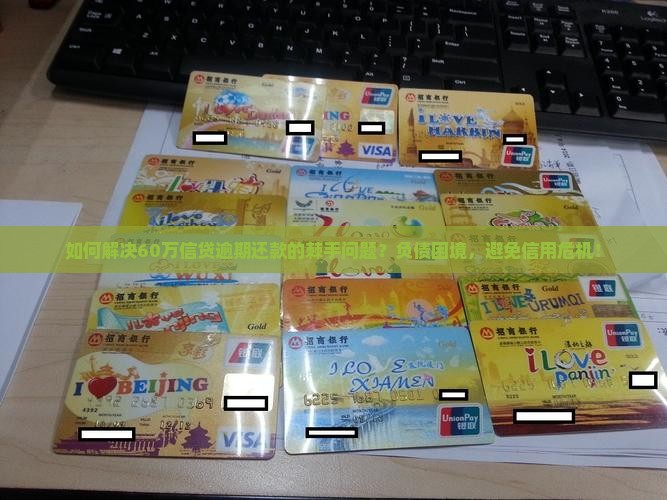 如何解决60万信贷逾期还款的棘手问题？负债困境，避免信用危机！