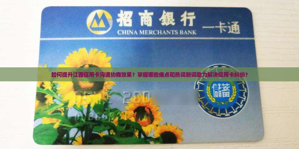 如何提升江西信用卡沟通协商效果？掌握哪些痛点和热词新词助力解决信用卡纠纷？