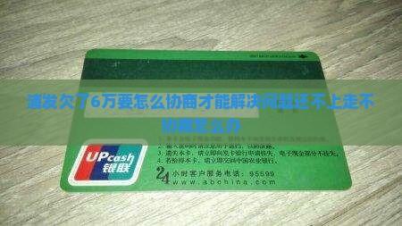 浦发欠了6万要怎么协商才能解决问题还不上走不协商怎么办