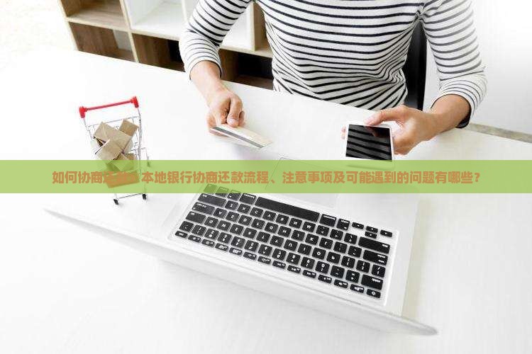如何协商还款：本地银行协商还款流程、注意事项及可能遇到的问题有哪些？