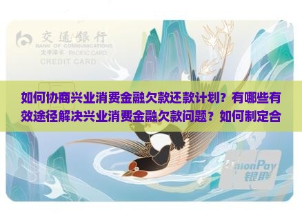 如何协商兴业消费金融欠款还款计划？有哪些有效途径解决兴业消费金融欠款问题？如何制定合理的还款方案？