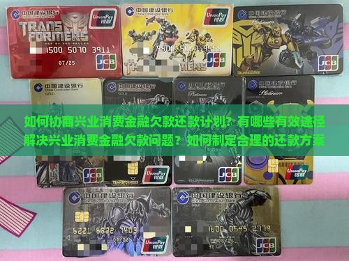 如何协商兴业消费金融欠款还款计划？有哪些有效途径解决兴业消费金融欠款问题？如何制定合理的还款方案？