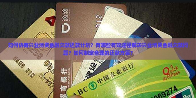 如何协商兴业消费金融欠款还款计划？有哪些有效途径解决兴业消费金融欠款问题？如何制定合理的还款方案？