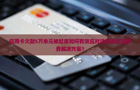 信用卡欠款5万余元被起爽如何有效应对法律诉讼及债务解决方案？