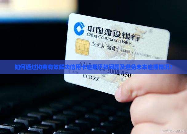 如何通过协商有效解决信用卡逾期还款问题及避免未来逾期情况？