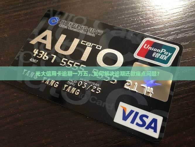 光大信用卡逾期一万五，如何解决逾期还款痛点问题？