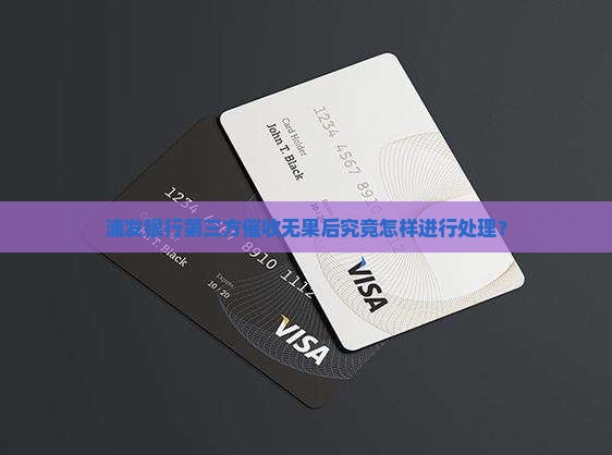 浦发银行第三方催收无果后究竟怎样进行处理？
