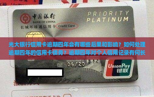 光大银行信用卡逾期四年会有哪些后果和影响？如何处理逾期四年的信用卡债务？逾期四年对个人信用记录有何长远影响？