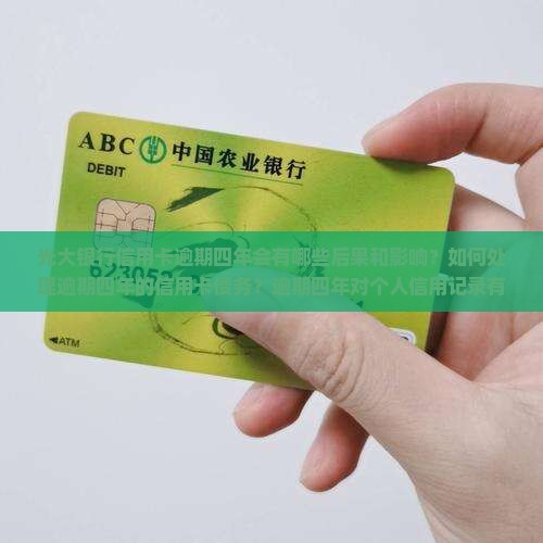 光大银行信用卡逾期四年会有哪些后果和影响？如何处理逾期四年的信用卡债务？逾期四年对个人信用记录有何长远影响？