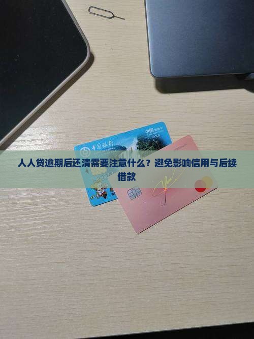 人人贷逾期后还清需要注意什么？避免影响信用与后续借款