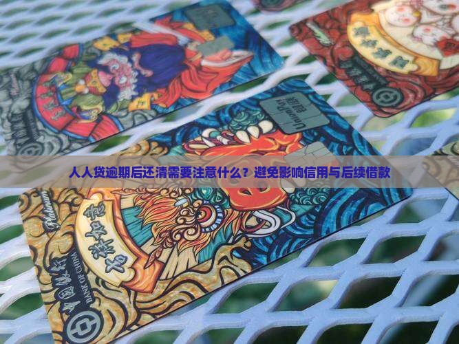 人人贷逾期后还清需要注意什么？避免影响信用与后续借款