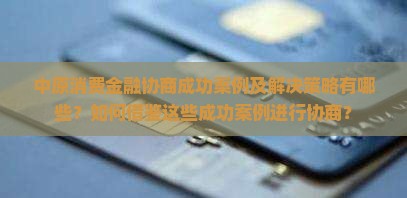 中原消费金融协商成功案例及解决策略有哪些？如何借鉴这些成功案例进行协商？